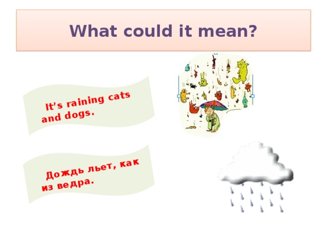 It’s raining cats and dogs.  Дождь льет, как из ведра. What could it mean?