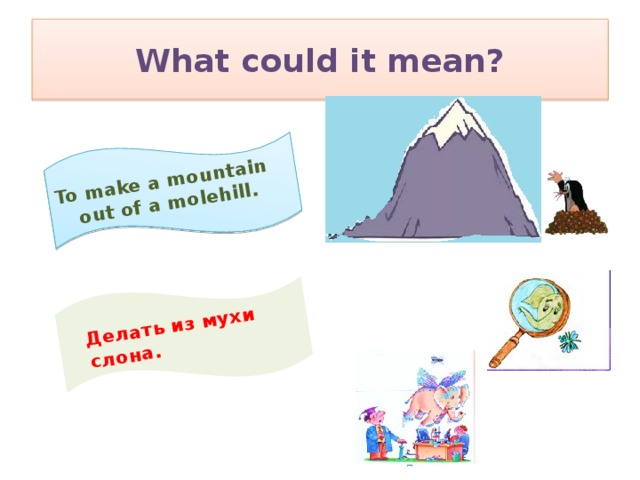 To make a mountain out of a molehill.  Делать из мухи слона. What could it mean?