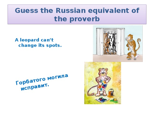 Горбатого могила исправит. Guess the Russian equivalent of the proverb  A leopard can’t change its spots.