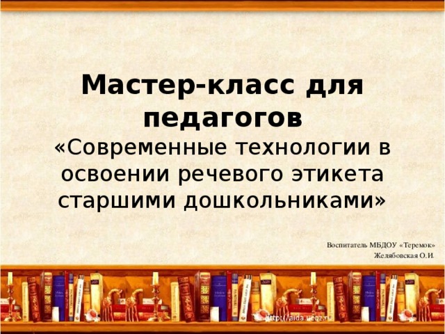 Мастер-класс для педагогов  «Современные технологии в освоении речевого этикета старшими дошкольниками» Воспитатель МБДОУ «Теремок» Желябовская О.И .