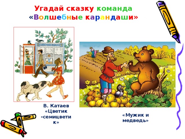 Угадай сказку команда  « В о л ш е б н ы е  к а р а н д а ш и»   В. Катаев «Цветик -семицветик» «Мужик и медведь»