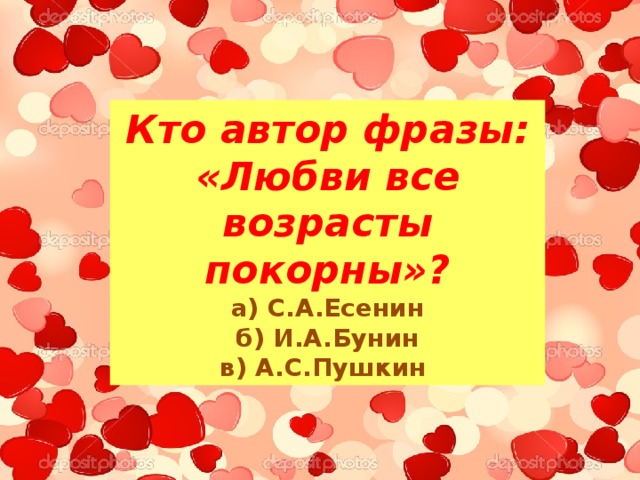 Кто автор фразы: «Любви все возрасты покорны»?  а) С.А.Есенин  б) И.А.Бунин  в) А.С.Пушкин