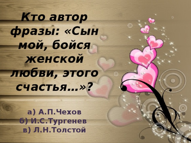 Кто автор фразы: «Сын мой, бойся женской любви, этого счастья…»?   а) А.П.Чехов  б) И.С.Тургенев  в) Л.Н.Толстой