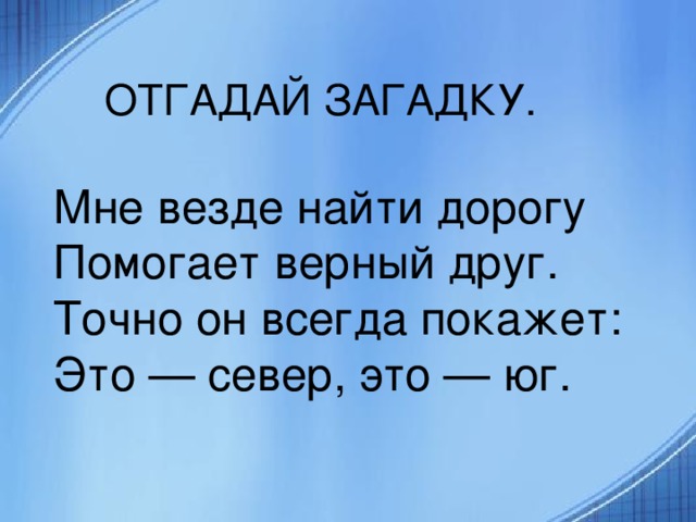 ОТГАДАЙ ЗАГАДКУ. Мне везде найти дорогу  Помогает верный друг.  Точно он всегда покажет:  Это — север, это — юг.