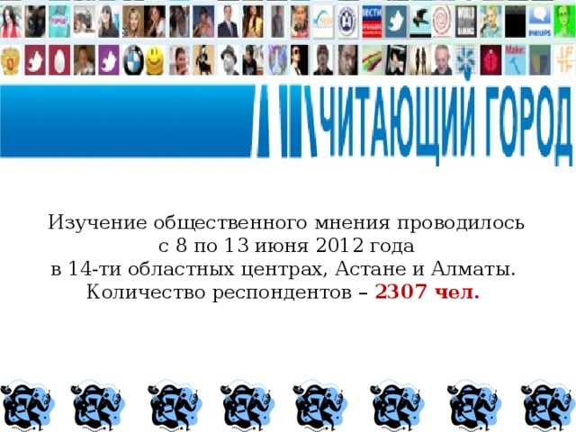 Изучение общественного мнения проводилось  с 8 по 13 июня 2012 года в 14-ти областных центрах, Астане и Алматы. Количество респондентов – 2307 чел.