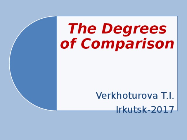 The Degrees of Comparison    Verkhoturova T.I. Irkutsk-2017