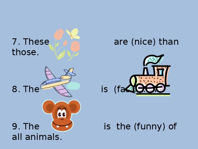 7. These are (nice) than those. 8. The is (fast) than 9. The is the (funny) of all animals.
