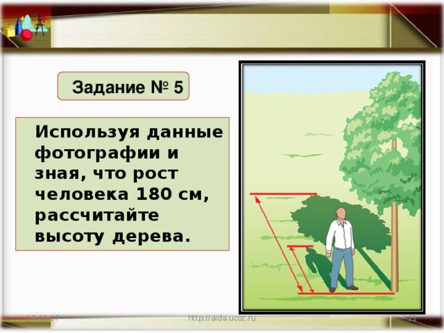 Задание № 5 Используя данные фотографии и зная, что рост человека 180 см, рассчитайте высоту дерева. 19.02.17 http://aida.ucoz.ru