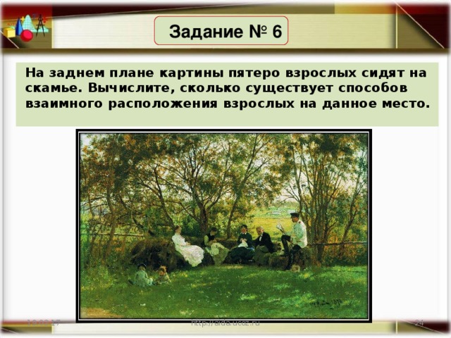 Задание № 6 На заднем плане картины пятеро взрослых сидят на скамье. Вычислите, сколько существует способов взаимного расположения взрослых на данное место. 19.02.17 http://aida.ucoz.ru