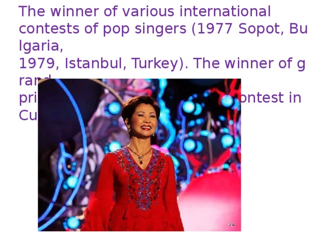 The winner of various international contests of pop singers (1977 Sopot, Bulgaria,  1979, Istanbul, Turkey). The winner of grand-prix of 