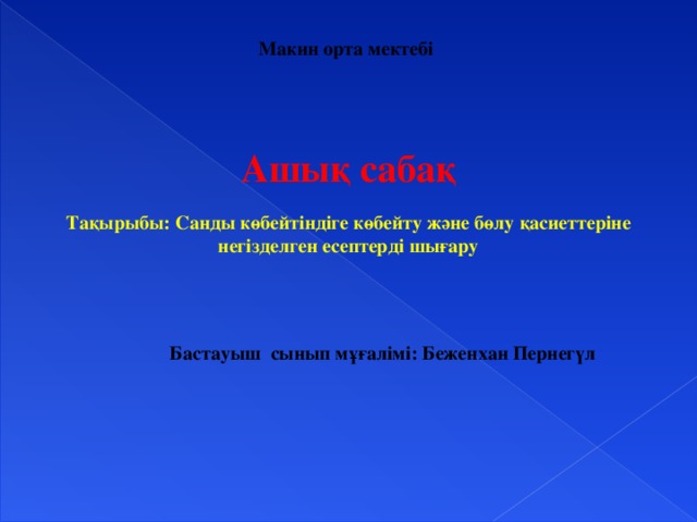 Макин орта мектебі    Ашық сабақ   Тақырыбы: Санды көбейтіндіге көбейту және бөлу қасиеттеріне негізделген есептерді шығару        Бастауыш сынып мұғалімі: Беженхан Пернегүл                        2016 жыл