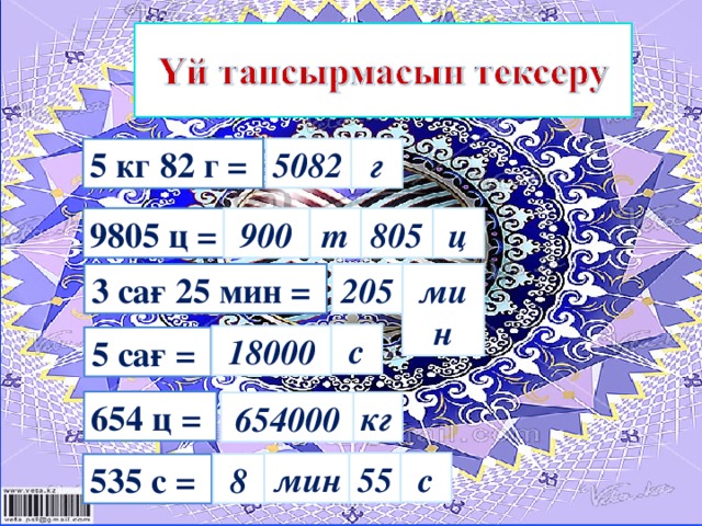 5082 г 5 кг 82 г =  805 т ц 900 9805 ц = 205 3 сағ 25 мин =  мин с 18000 5 сағ =  654 ц =  кг 654000 с 55 мин 8 535 с =