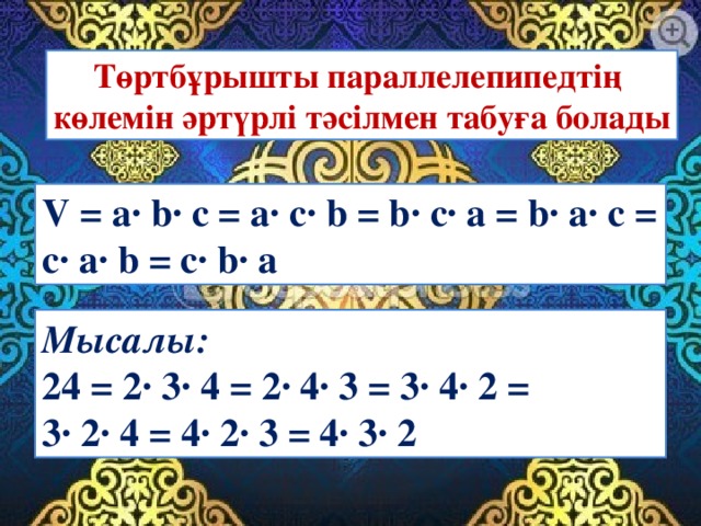 Төртбұрышты параллелепипедтің көлемін әрт үрлі тәсілмен табуға болады V = a· b· c = a· c· b = b· c· a = b· a· c = c· a· b = c· b· a Мысалы: 24 = 2· 3· 4 = 2· 4· 3 = 3· 4· 2 = 3· 2· 4 = 4· 2· 3 = 4· 3· 2