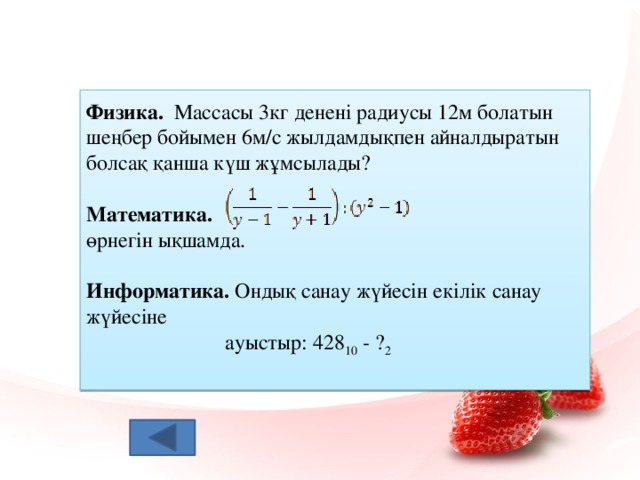 Физика. Массасы 3кг денені радиусы 12м болатын шеңбер бойымен 6м/с жылдамдықпен айналдыратын болсақ қанша күш жұмсылады? Математика.  өрнегін ықшамда. Информатика. Ондық санау жүйесін екілік санау жүйесіне  ауыстыр: 428 10 - ? 2