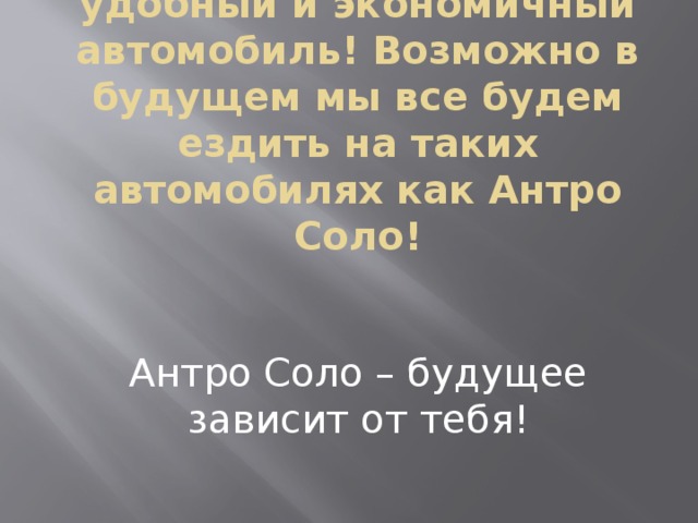 Антро Соло очень удобный и экономичный автомобиль! Возможно в будущем мы все будем ездить на таких автомобилях как Антро Соло! Антро Соло – будущее зависит от тебя!