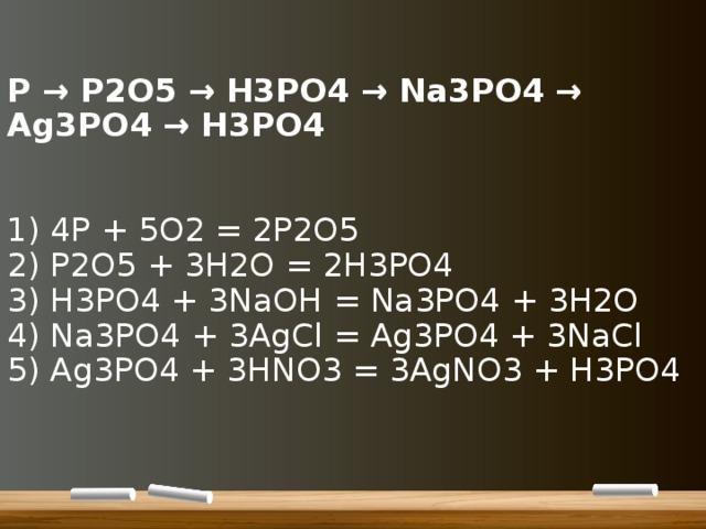 P → P2O5 → H3PO4 → Na3PO4 → Ag3PO4 → H3PO4    1) 4P + 5O2 = 2P2O5  2) P2O5 + 3H2O = 2H3PO4  3) H3PO4 + 3NaOH = Na3PO4 + 3H2O  4) Na3PO4 + 3AgCl = Ag3PO4 + 3NaCl  5) Ag3PO4 + 3HNO3 = 3AgNO3 + H3PO4