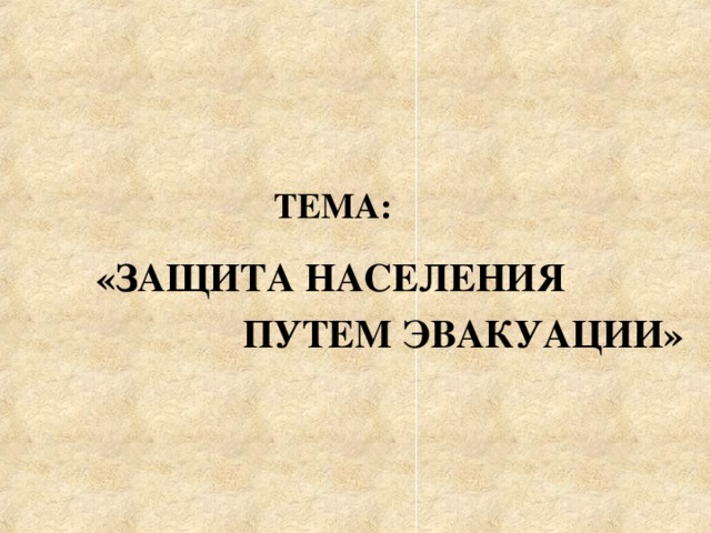 ТЕМА:   «ЗАЩИТА НАСЕЛЕНИЯ  ПУТЕМ ЭВАКУАЦИИ»