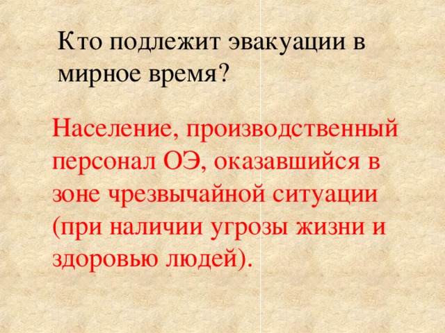 Кто подлежит эвакуации в мирное время? Население, производственный персонал ОЭ, оказавшийся в зоне чрезвычайной ситуации (при наличии угрозы жизни и здоровью людей).