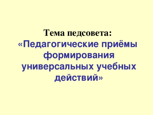 Тема педсовета:   «Педагогические приёмы формирования универсальных учебных действий»