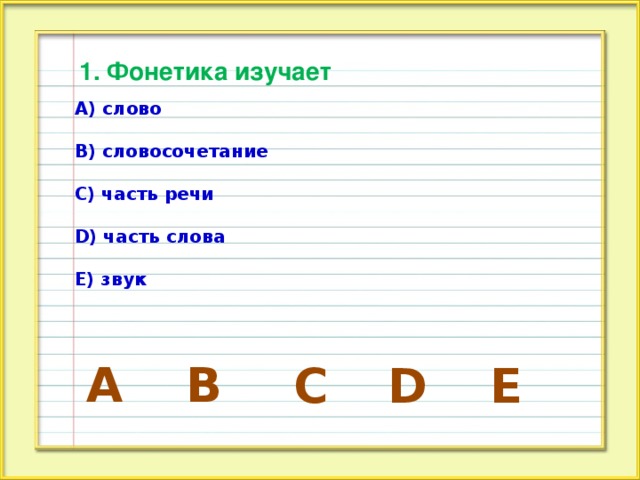 1. Фонетика изучает А) слово  В) словосочетание  С) часть речи  D) часть слова  Е) звук А В E D C