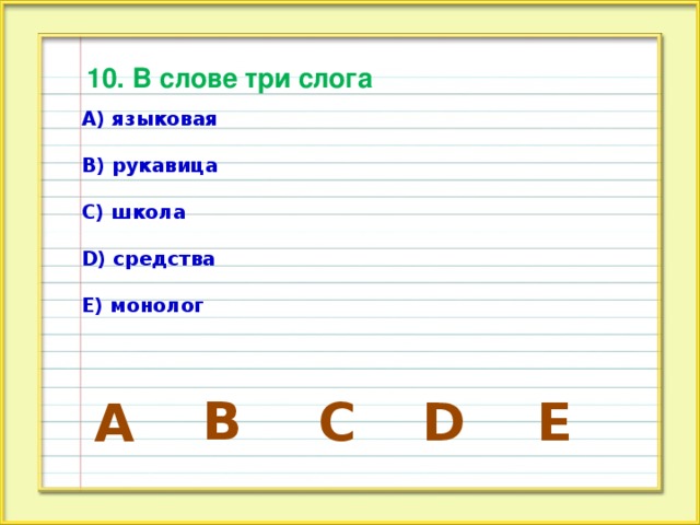 10. В слове три слога А) языковая  В) рукавица  С) школа  D) cредства  Е) монолог B C E D A