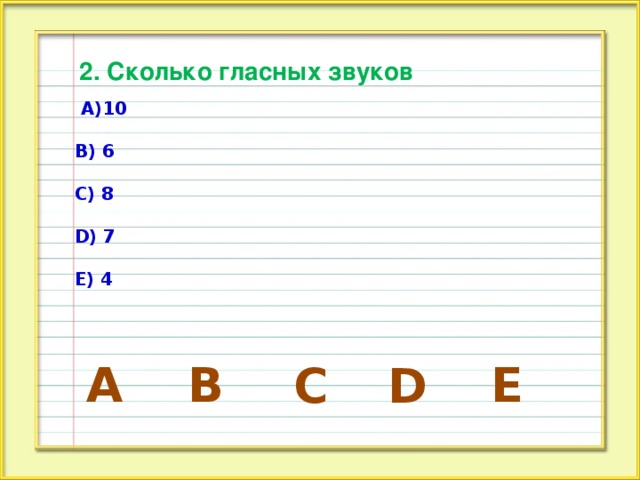 2. Сколько гласных звуков  А)10  В) 6  С) 8  D) 7  Е) 4 А E B D C