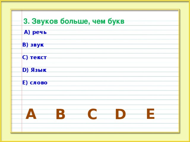 3. Звуков больше, чем букв  А) речь  В) звук  С) текст  D) Язык  Е) слово А E D B C