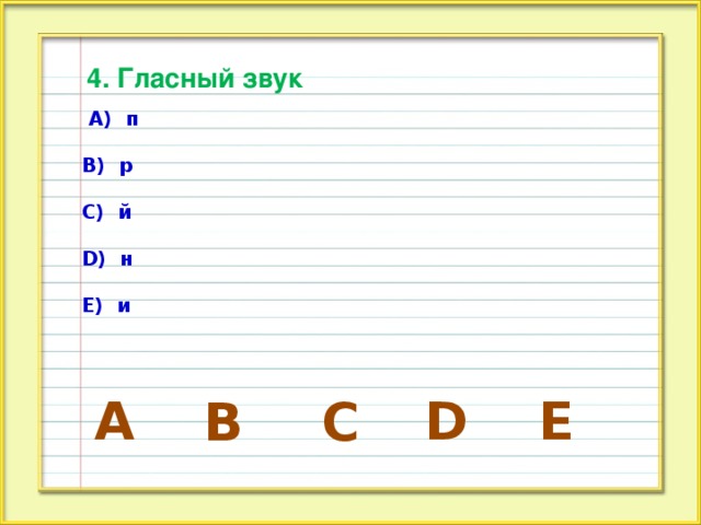 4. Гласный звук  А) п  В) р  С) й  D) н  Е) и А D E B C