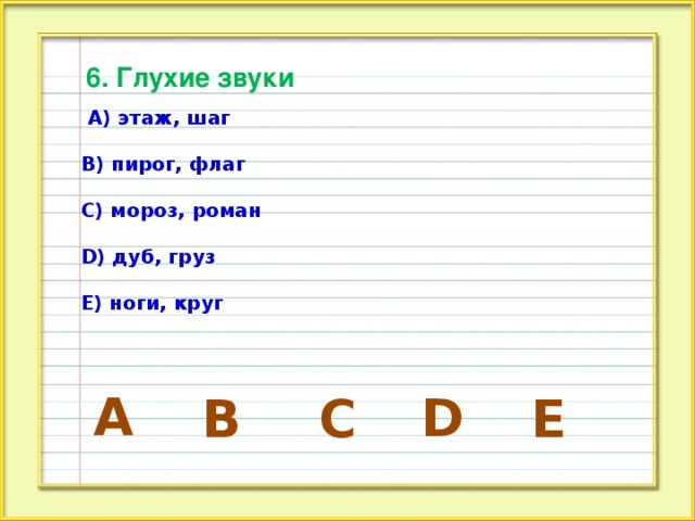 6. Глухие звуки  А) этаж, шаг  В) пирог, флаг  С) мороз, роман  D) дуб, груз  Е) ноги, круг A D E B C