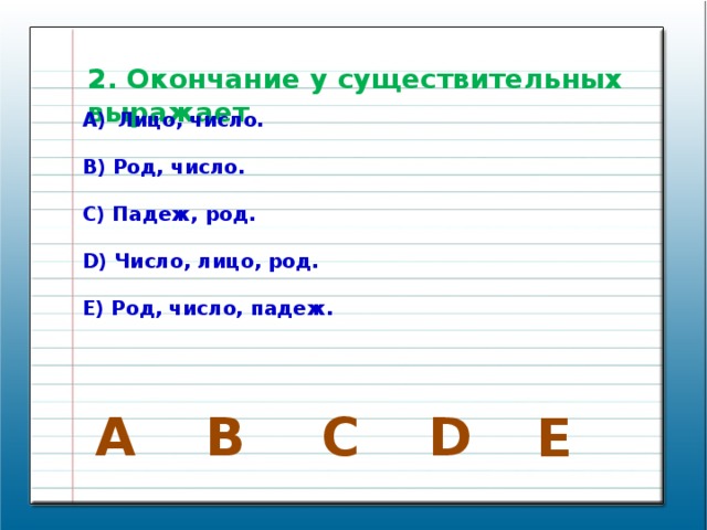 2. Окончание у существительных выражает Лицо, число.  B) Род, число.  C) Падеж, род.  D) Число, лицо, род.  E) Род, число, падеж. А В D C E