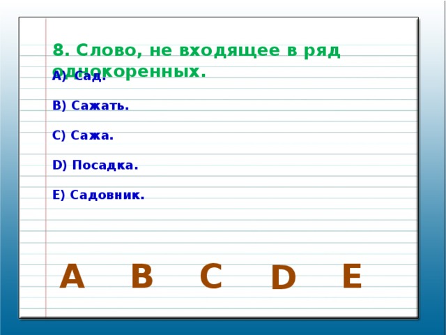 8. Слово, не входящее в ряд однокоренных. Сад.  B) Сажать.  C) Сажа.  D) Посадка.  E) Садовник. E В C A D