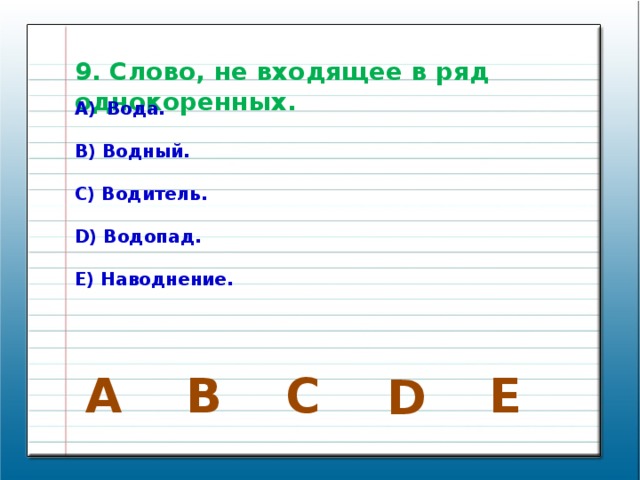 9. Слово, не входящее в ряд однокоренных. Вода.  B) Водный.  C) Водитель.  D) Водопад.  E) Наводнение. E В C A D