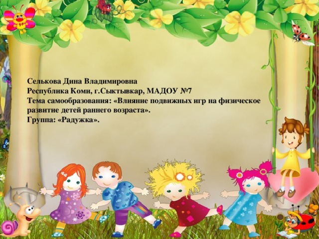 Селькова Дина Владимировна  Республика Коми, г.Сыктывкар, МАДОУ №7  Тема самообразования: «Влияние подвижных игр на физическое развитие детей раннего возраста».  Группа: «Радужка».
