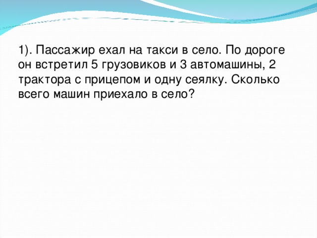 1). Пассажир ехал на такси в село. По дороге он встретил 5 грузовиков и 3 автомашины, 2 трактора с прицепом и одну сеялку. Сколько всего машин приехало в село?