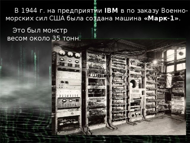 В 1944 г. на предприятии IBM в по заказу Военно-морских сил США была создана машина «Марк-1» . Это был монстр весом около 35 тонн.