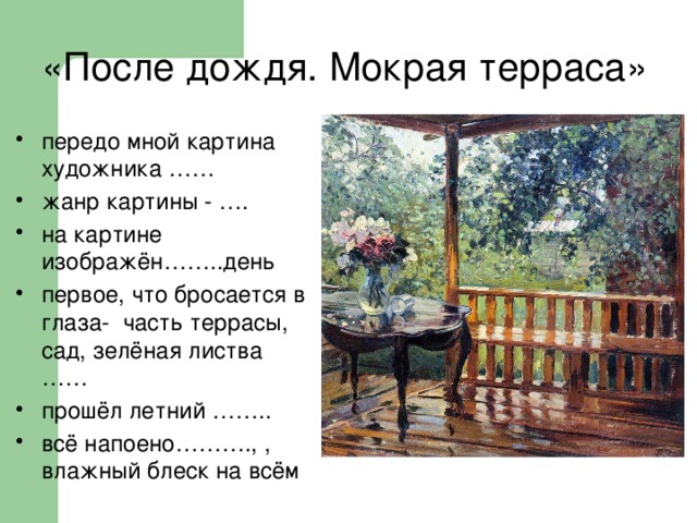 «После дождя. Мокрая терраса» передо мной картина художника …… жанр картины - …. на картине изображён……..день первое, что бросается в глаза- часть террасы, сад, зелёная листва …… прошёл летний …….. всё напоено………., , влажный блеск на всём