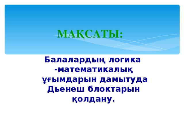 МАҚСАТЫ: Балалардың логика -математикалық  ұғымдарын дамытуда Дьенеш блоктарын қолдану.