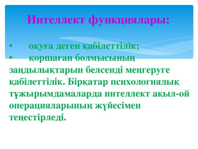 Интеллект функциялары:   •  оқуға деген қабілеттілік;  •  қоршаған болмысының заңдылықтарын белсенді меңгеруге қабілеттілік. Бірқатар психологиялық тұжырымдамаларда интеллект ақыл-ой операцияларының жүйесімен теңестірледі.