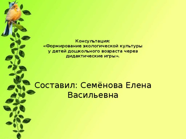 Консультация:  «Формирование экологической культуры  у детей дошкольного возраста через  дидактические игры».   Составил: Семёнова Елена Васильевна