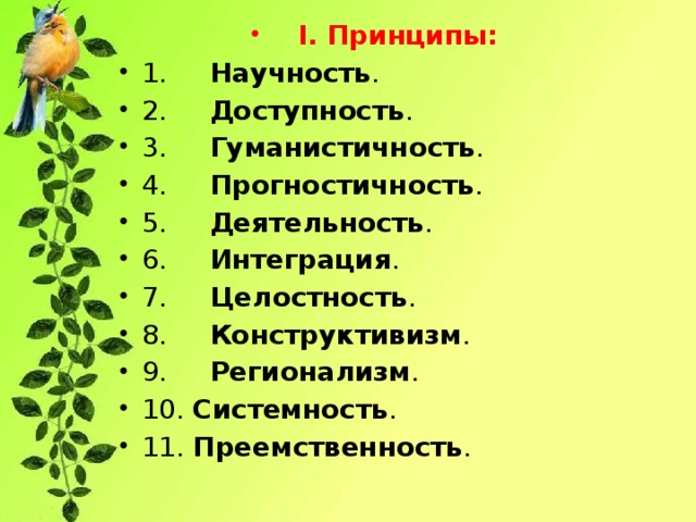 I. Принципы: 1.      Научность . 2.      Доступность . 3.      Гуманистичность . 4.      Прогностичность . 5.      Деятельность . 6.      Интеграция . 7.      Целостность . 8.      Конструктивизм . 9.      Регионализм . 10.  Системность . 11.  Преемственность .