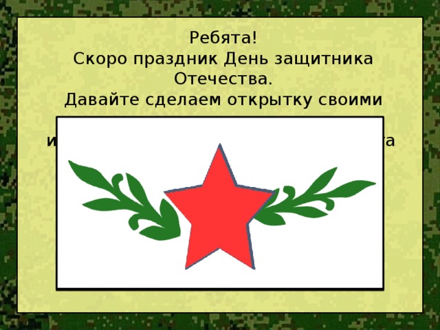 Ребята! Скоро праздник День защитника Отечества. Давайте сделаем открытку своими руками и поздравим папу, дедушку или брата  с праздником!