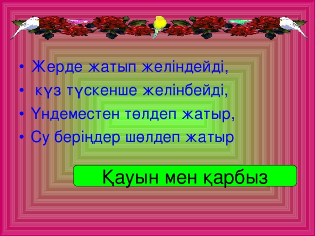 Жерде жатып желіндейді,  күз түскенше желінбейді, Үндеместен төлдеп жатыр, Су беріңдер шөлдеп жатыр