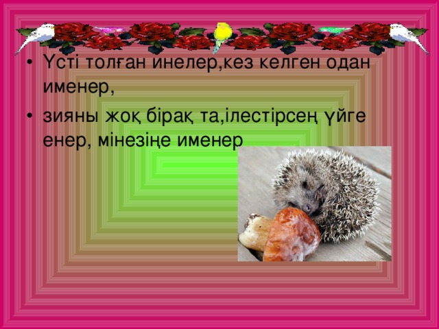 Үсті толған инелер,кез келген одан именер, зияны жоқ бірақ та,ілестірсең үйге енер, мінезіңе именер