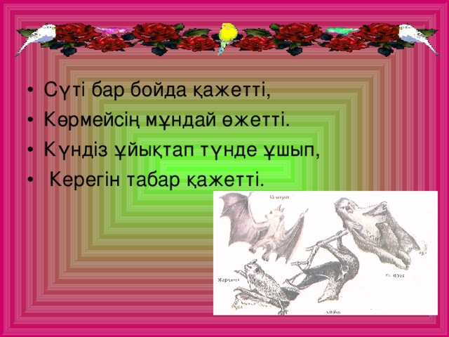 Сүті бар бойда қажетті, Көрмейсің мұндай өжетті. Күндіз ұйықтап түнде ұшып,  Керегін табар қажетті.