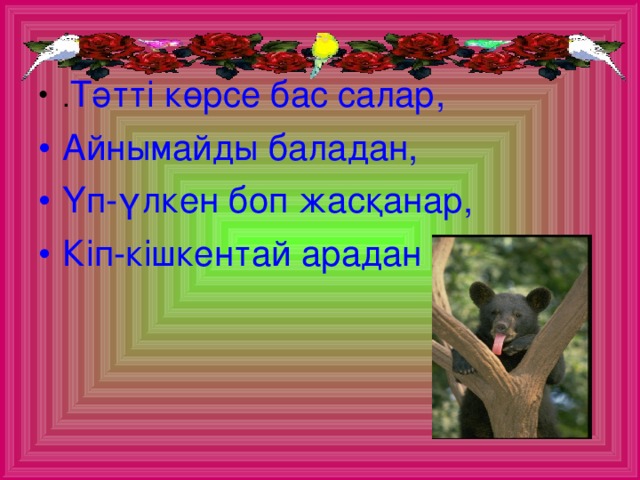 . Тәтті көрсе бас салар, Айнымайды баладан, Үп-үлкен боп жасқанар, Кіп-кішкентай арадан