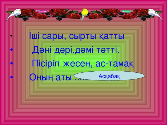 Іші сары, сырты қатты  Дәні дәрі,дәмі тәтті.  Пісіріп жесең, ас-тамақ  Оның аты ............