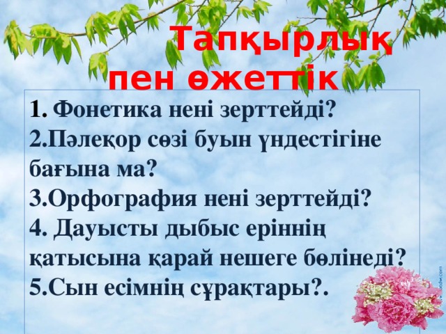 Тапқырлық пен өжеттік 1.  Фонетика нені зерттейді? 2.Пәлеқор сөзі буын үндестігіне бағына ма? 3.Орфография нені зерттейді? 4.  Дауысты дыбыс еріннің қатысына қарай нешеге бөлінеді? 5. Сын есімнің сұрақтары?.  