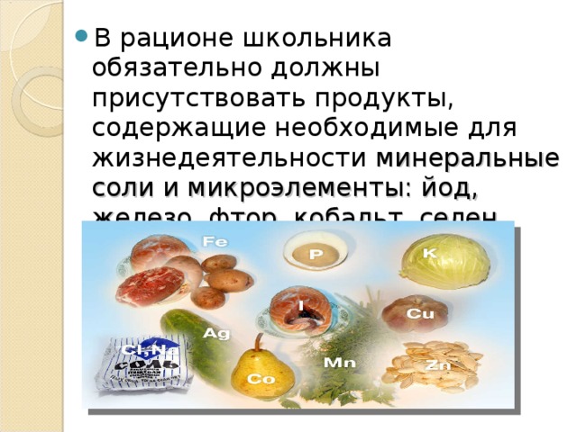 В рационе школьника обязательно должны присутствовать продукты, содержащие необходимые для жизнедеятельности минеральные соли и микроэлементы: йод, железо, фтор, кобальт, селен, медь и другие.