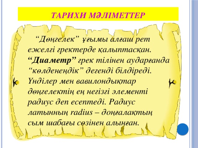 Тарихи мәліметтер “ Дөңгелек” ұғымы алғаш рет ежелгі гректерде қалыптасқан. “Диаметр” грек тілінен аударғанда “көлденеңдік” дегенді білдіреді. Үнділер мен вавилондықтар дөңгелектің ең негізгі элементі радиус деп есептеді. Радиус латынның radius – доңғалақтың сым шабағы сөзінен алынған.