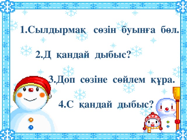 1.Сылдырмақ сөзін буынға бөл.   2.Д қандай дыбыс?   3.Доп сөзіне сөйлем құра.   4.С қандай дыбыс?